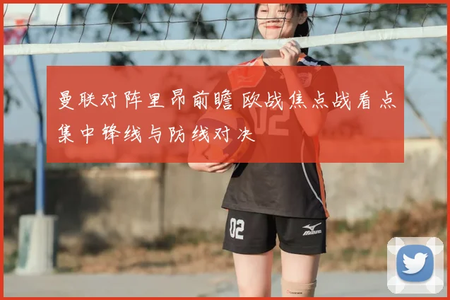曼联对阵里昂前瞻 欧战焦点战看点集中锋线与防线对决