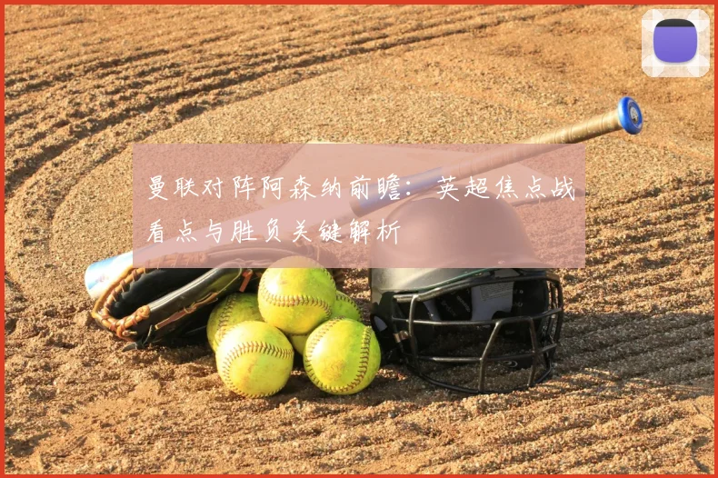 曼联对阵阿森纳前瞻：英超焦点战看点与胜负关键解析
