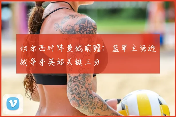 切尔西对阵曼城前瞻：蓝军主场迎战争夺英超关键三分