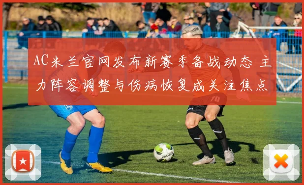 AC米兰官网发布新赛季备战动态 主力阵容调整与伤病恢复成关注焦点