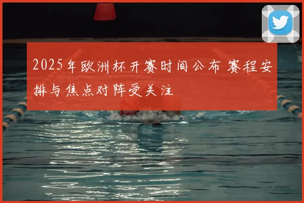 2025年欧洲杯开赛时间公布 赛程安排与焦点对阵受关注