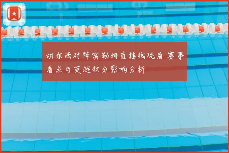 切尔西对阵富勒姆直播线观看 赛事看点与英超积分影响分析