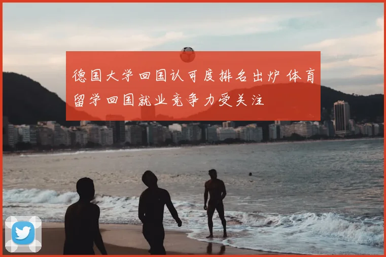德国大学回国认可度排名出炉 体育留学回国就业竞争力受关注