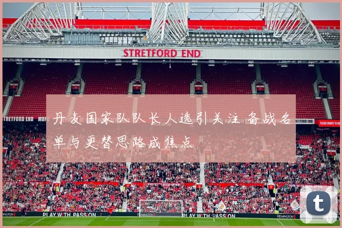 丹麦国家队队长人选引关注 备战名单与更替思路成焦点