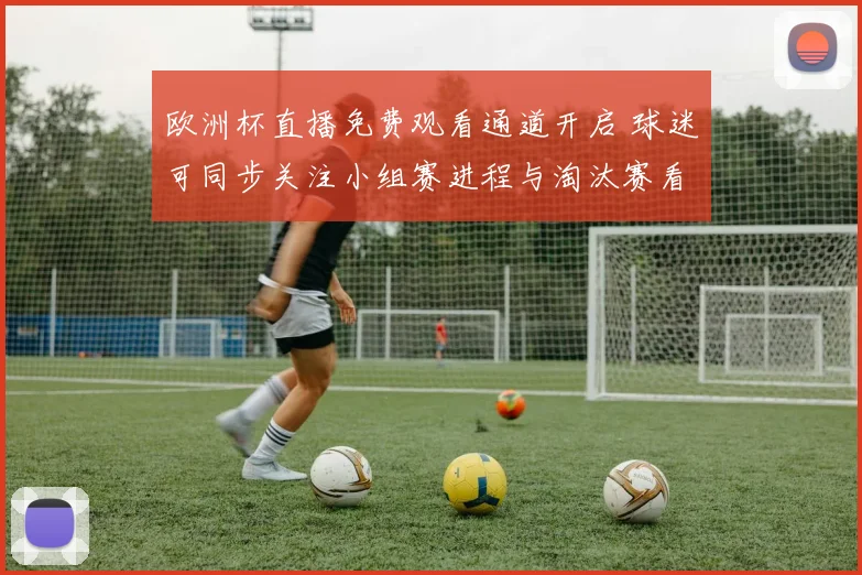 欧洲杯直播免费观看通道开启 球迷可同步关注小组赛进程与淘汰赛看点