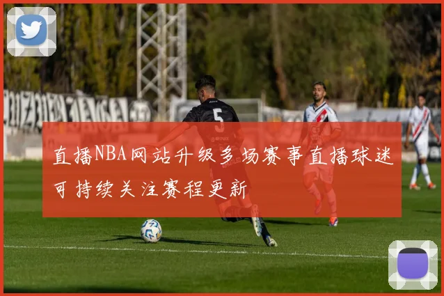 直播NBA网站升级多场赛事直播球迷可持续关注赛程更新