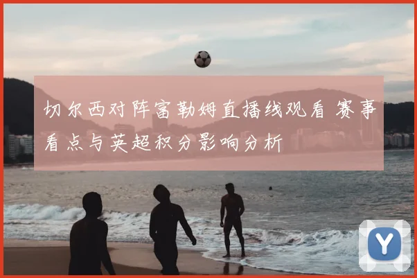 切尔西对阵富勒姆直播线观看 赛事看点与英超积分影响分析