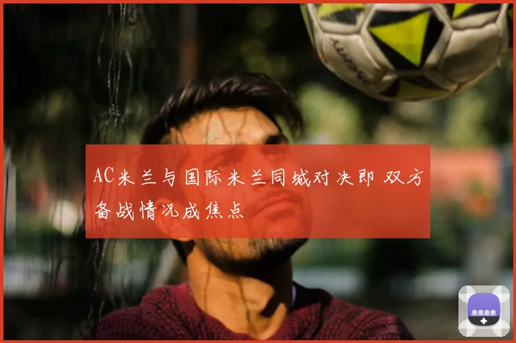 AC米兰与国际米兰同城对决即 双方备战情况成焦点