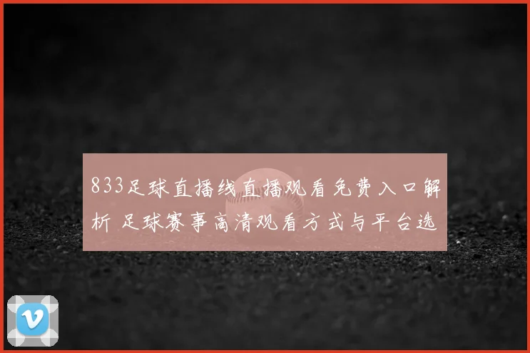 833足球直播线直播观看免费入口解析 足球赛事高清观看方式与平台选择指南