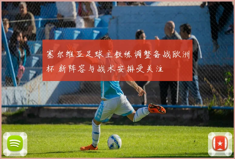 塞尔维亚足球主教练调整备战欧洲杯 新阵容与战术安排受关注