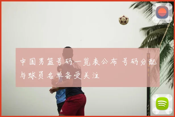 中国男篮号码一览表公布 号码分配与球员名单备受关注