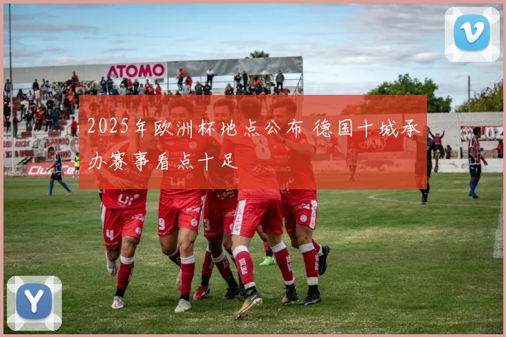 2025年欧洲杯地点公布 德国十城承办赛事看点十足