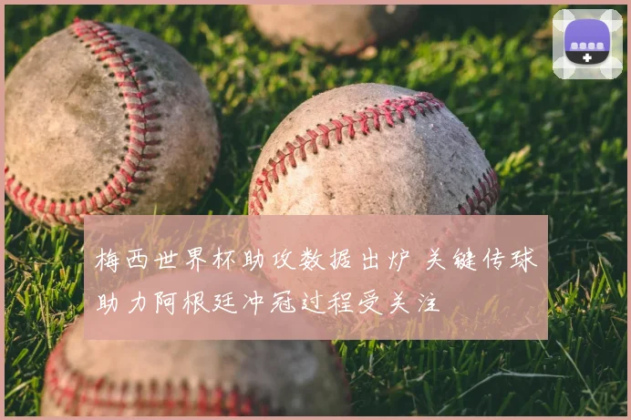 梅西世界杯助攻数据出炉 关键传球助力阿根廷冲冠过程受关注