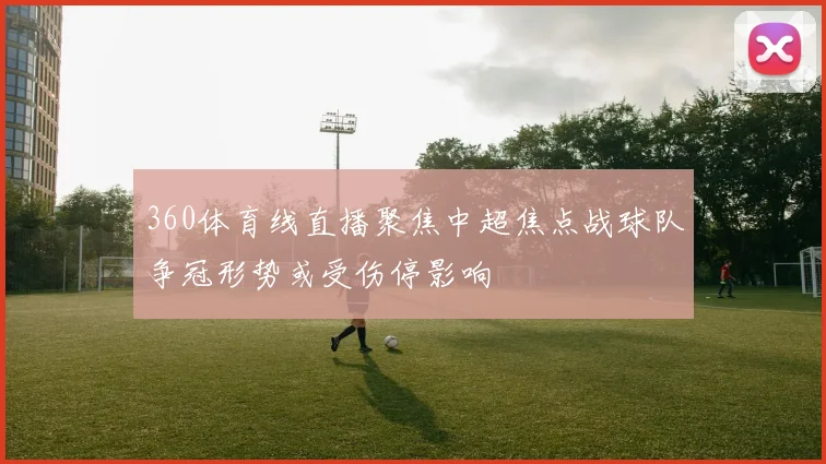 360体育线直播聚焦中超焦点战球队争冠形势或受伤停影响