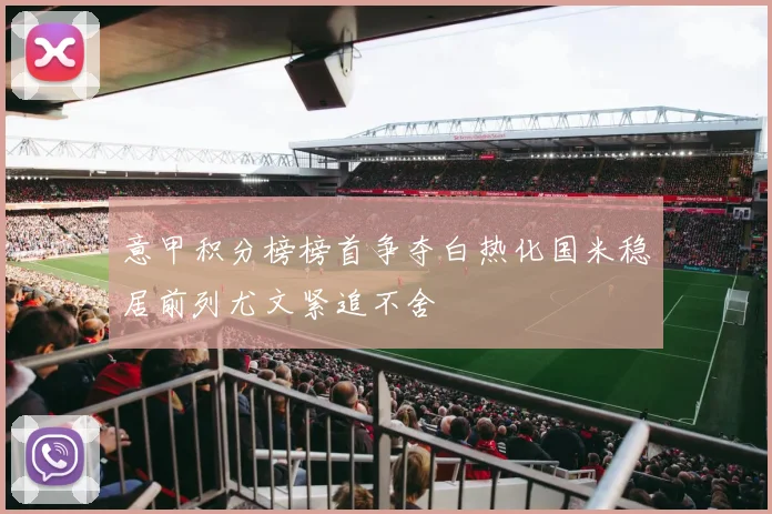 意甲积分榜榜首争夺白热化国米稳居前列尤文紧追不舍