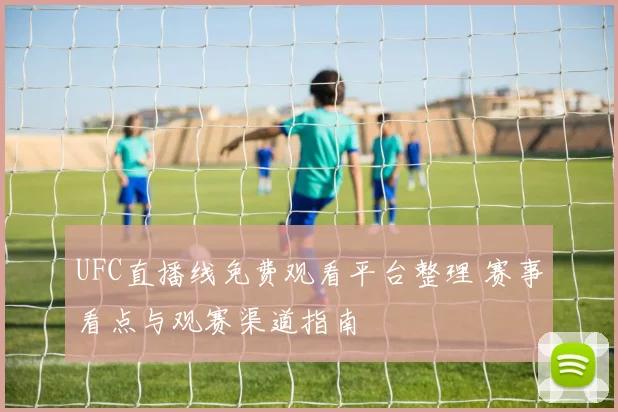 UFC直播线免费观看平台整理 赛事看点与观赛渠道指南