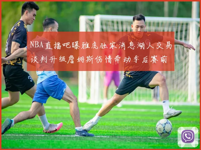 NBA直播吧曝雅虎独家消息湖人交易谈判升级詹姆斯伤情牵动季后赛前景