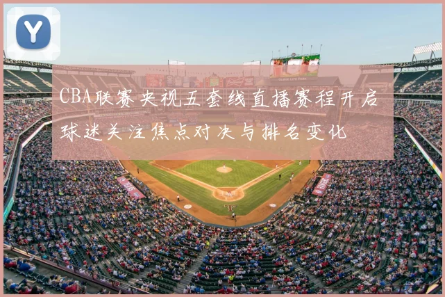 CBA联赛央视五套线直播赛程开启 球迷关注焦点对决与排名变化