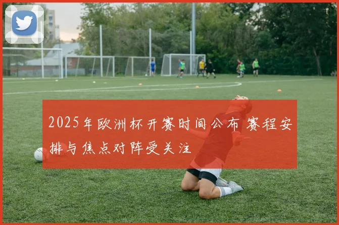 2025年欧洲杯开赛时间公布 赛程安排与焦点对阵受关注