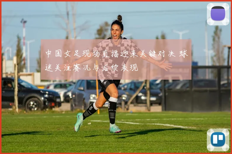 中国女足现场直播迎来关键对决 球迷关注赛况与后续表现