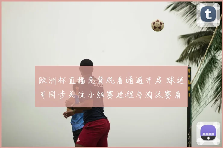 欧洲杯直播免费观看通道开启 球迷可同步关注小组赛进程与淘汰赛看点