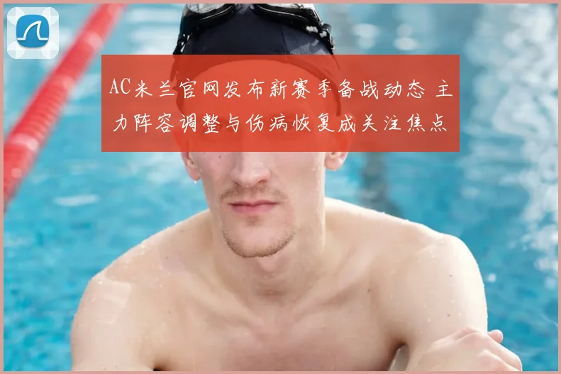 AC米兰官网发布新赛季备战动态 主力阵容调整与伤病恢复成关注焦点