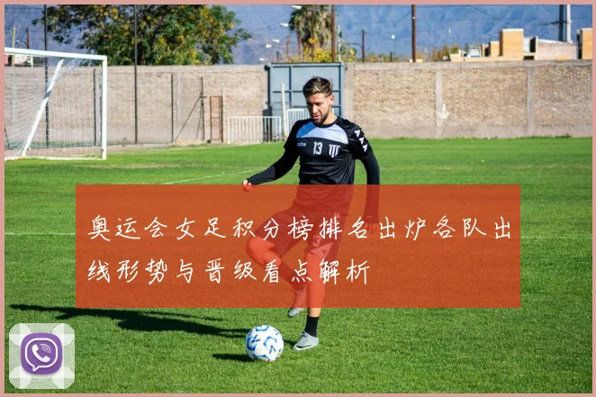 奥运会女足积分榜排名出炉各队出线形势与晋级看点解析