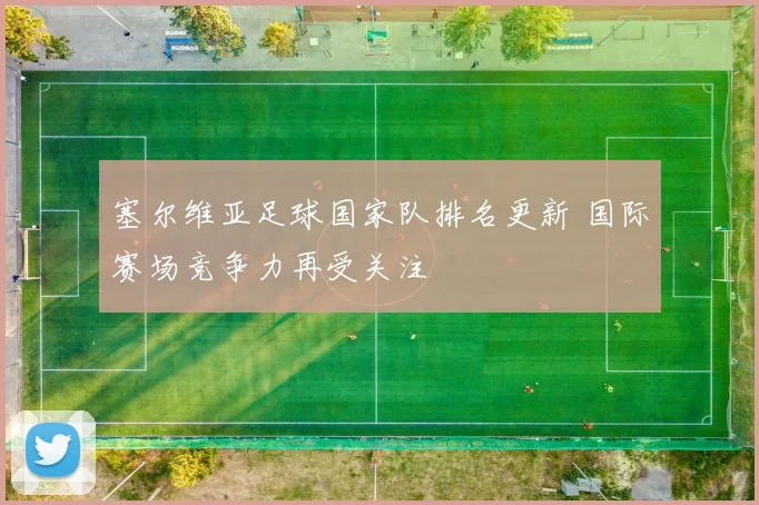 塞尔维亚足球国家队排名更新 国际赛场竞争力再受关注