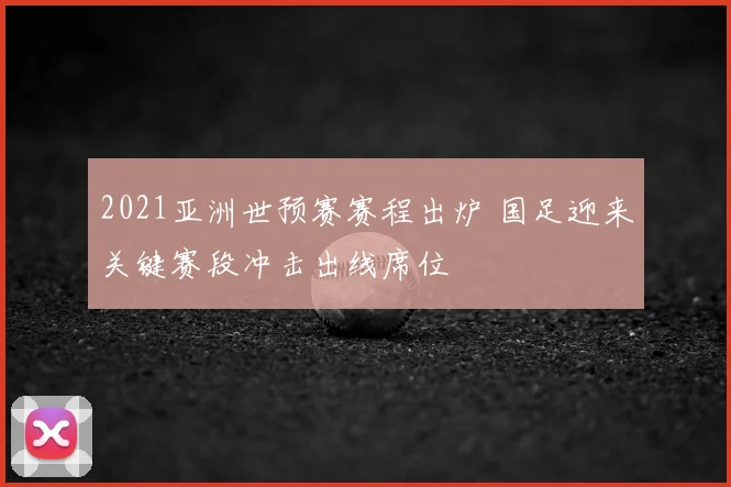 2021亚洲世预赛赛程出炉 国足迎来关键赛段冲击出线席位