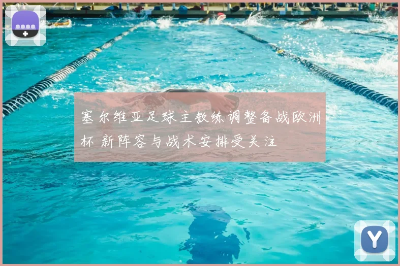 塞尔维亚足球主教练调整备战欧洲杯 新阵容与战术安排受关注