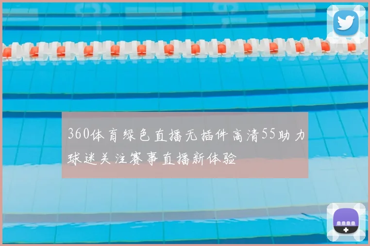 360体育绿色直播无插件高清55助力球迷关注赛事直播新体验