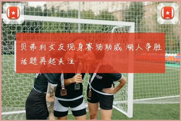贝弗利女友现身赛场助威 湖人争胜话题再起关注