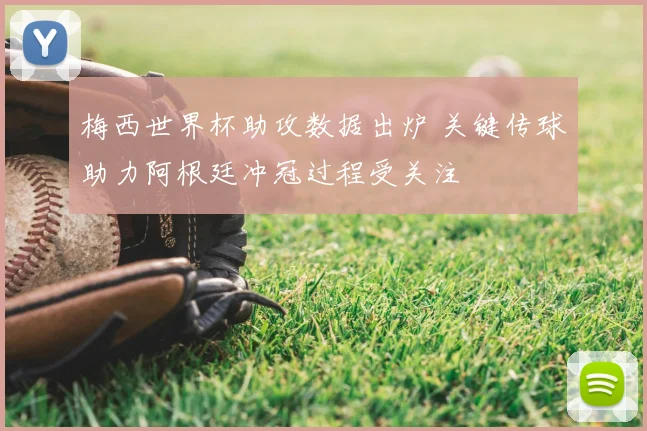 梅西世界杯助攻数据出炉 关键传球助力阿根廷冲冠过程受关注