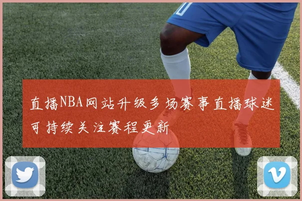 直播NBA网站升级多场赛事直播球迷可持续关注赛程更新
