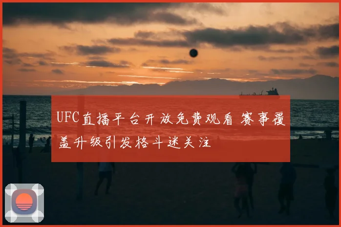 UFC直播平台开放免费观看 赛事覆盖升级引发格斗迷关注
