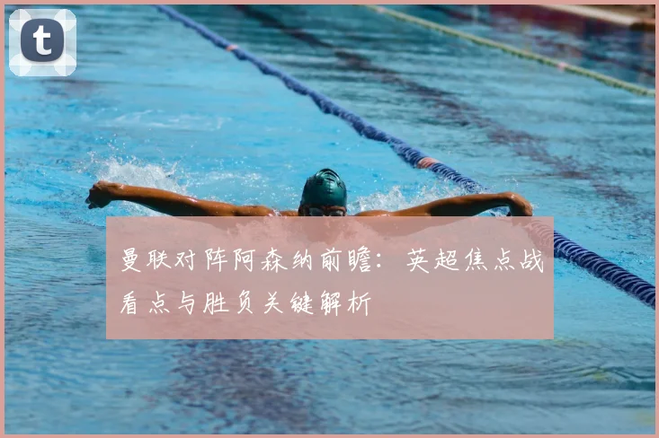 曼联对阵阿森纳前瞻：英超焦点战看点与胜负关键解析