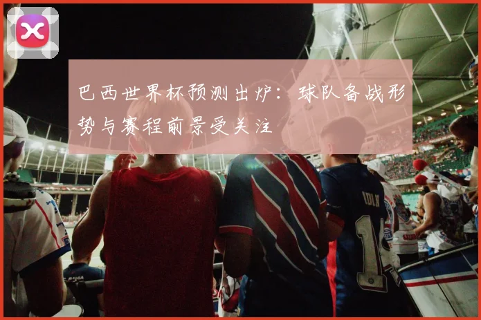 巴西世界杯预测出炉:球队备战形势与赛程前景受关注