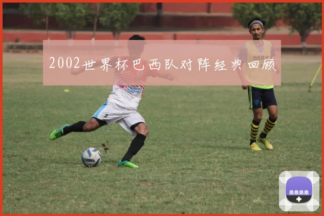 2002世界杯巴西队对阵经典回顾