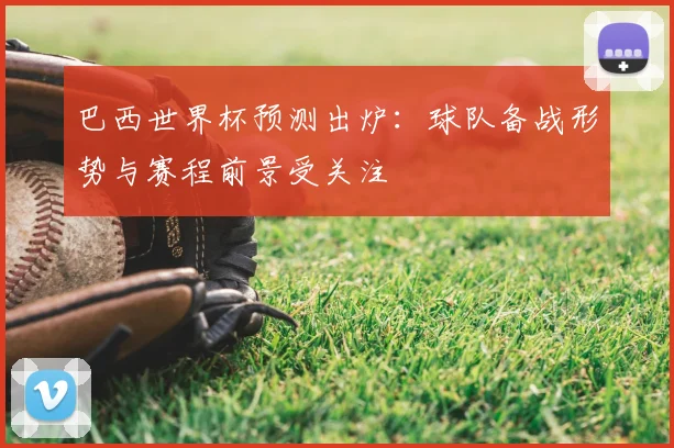 巴西世界杯预测出炉:球队备战形势与赛程前景受关注