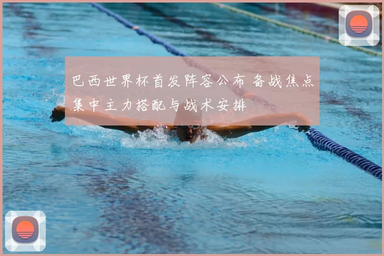 巴西世界杯首发阵容公布 备战焦点集中主力搭配与战术安排