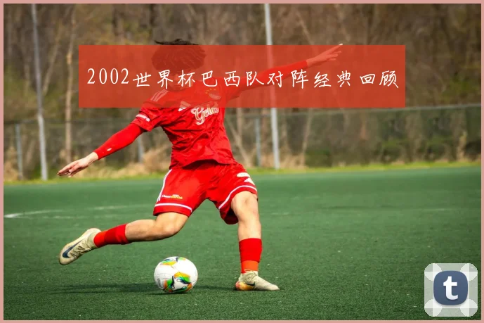 2002世界杯巴西队对阵经典回顾